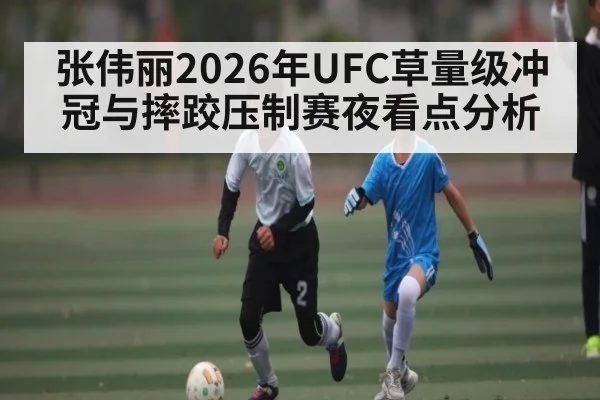 张伟丽2026年UFC草量级冲冠与摔跤压制赛夜看点分析(LeBo Sports)