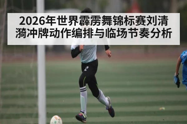 2026年世界霹雳舞锦标赛刘清漪冲牌动作编排与临场节奏分析(LeBo Sports)